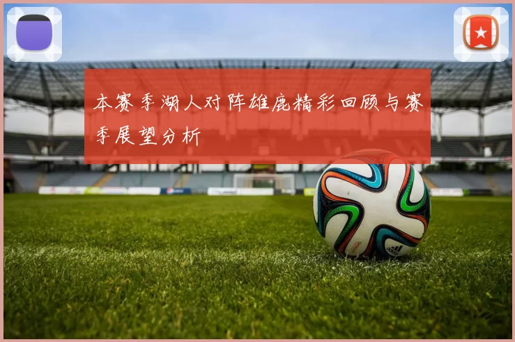 本赛季湖人对阵雄鹿精彩回顾与赛季展望分析