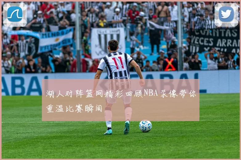 湖人对阵篮网精彩回顾NBA录像带你重温比赛瞬间