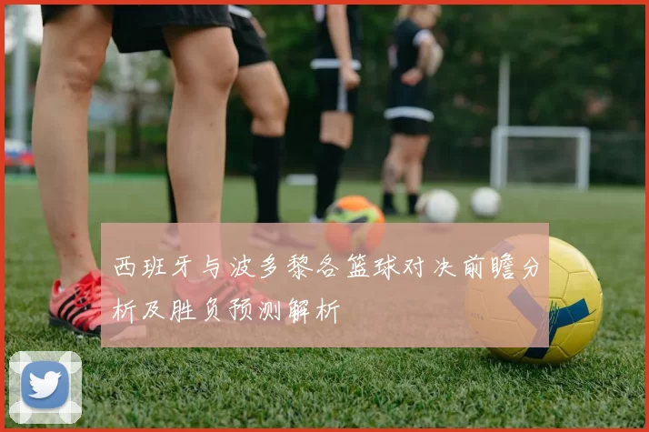 西班牙与波多黎各篮球对决前瞻分析及胜负预测解析