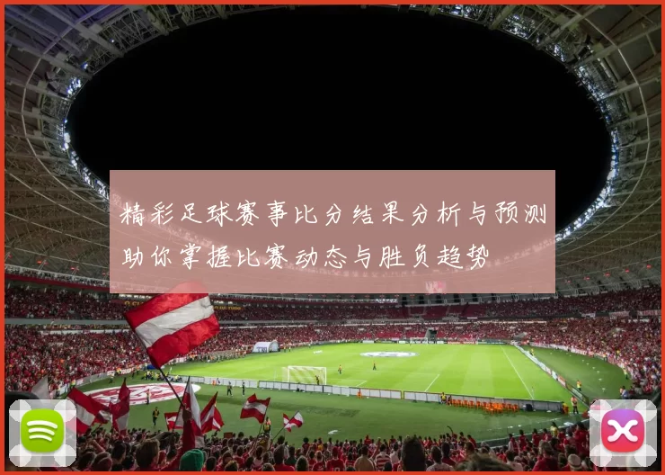 精彩足球赛事比分结果分析与预测助你掌握比赛动态与胜负趋势