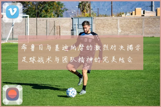 希鲁日与基迪纳摩的激烈对决揭示足球战术与团队精神的完美结合