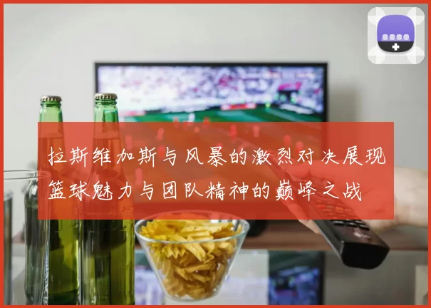 拉斯维加斯与风暴的激烈对决展现篮球魅力与团队精神的巅峰之战