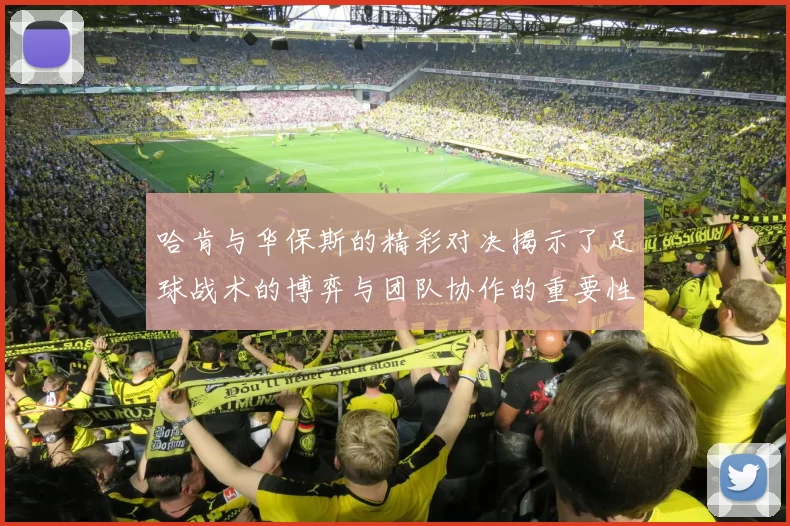 哈肯与华保斯的精彩对决揭示了足球战术的博弈与团队协作的重要性