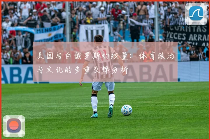 美国与白俄罗斯的较量：体育政治与文化的多重交锋分析