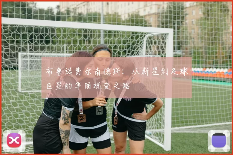 布鲁诺费尔南德斯：从新星到足球巨星的华丽蜕变之路