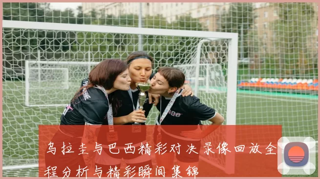 乌拉圭与巴西精彩对决录像回放全程分析与精彩瞬间集锦