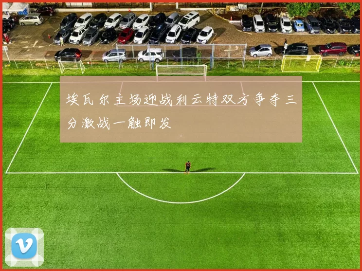 埃瓦尔主场迎战利云特双方争夺三分激战一触即发