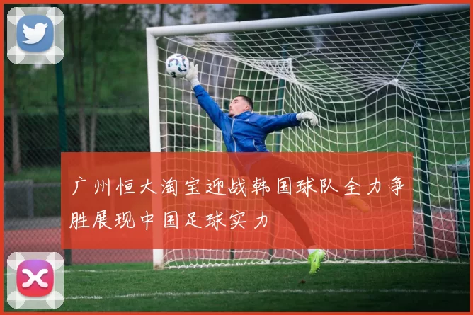 广州恒大淘宝迎战韩国球队全力争胜展现中国足球实力