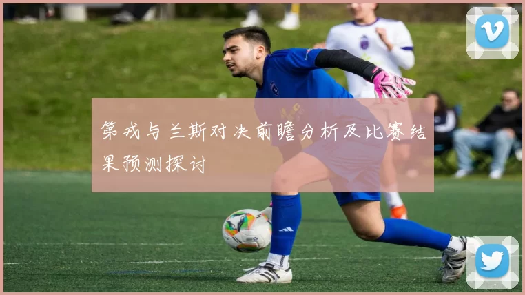 第戎与兰斯对决前瞻分析及比赛结果预测探讨