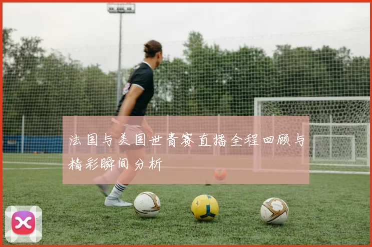 法国与美国世青赛直播全程回顾与精彩瞬间分析