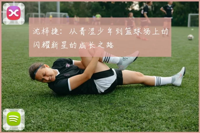 沈梓捷：从青涩少年到篮球场上的闪耀新星的成长之路